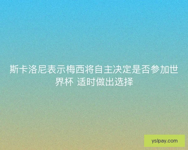 斯卡洛尼表示梅西将自主决定是否参加世界杯 适时做出选择