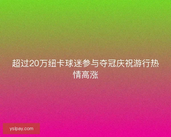 超过20万纽卡球迷参与夺冠庆祝游行热情高涨