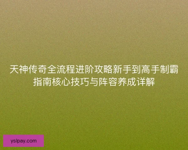 天神传奇全流程进阶攻略新手到高手制霸指南核心技巧与阵容养成详解