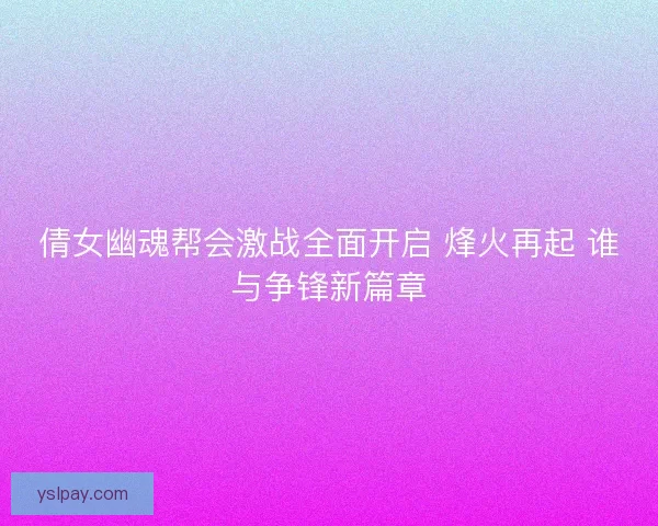倩女幽魂帮会激战全面开启 烽火再起 谁与争锋新篇章
