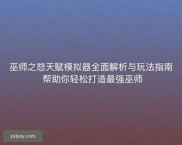 巫师之怒天赋模拟器全面解析与玩法指南 帮助你轻松打造最强巫师
