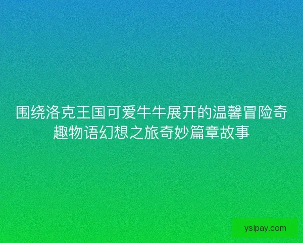 围绕洛克王国可爱牛牛展开的温馨冒险奇趣物语幻想之旅奇妙篇章故事