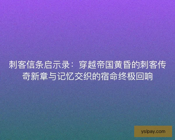 刺客信条启示录：穿越帝国黄昏的刺客传奇新章与记忆交织的宿命终极回响