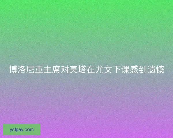 博洛尼亚主席对莫塔在尤文下课感到遗憾