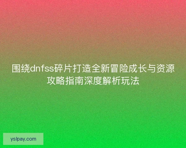 围绕dnfss碎片打造全新冒险成长与资源攻略指南深度解析玩法
