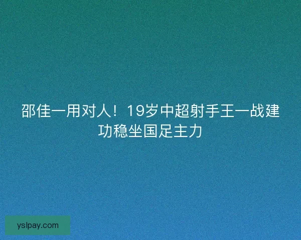 邵佳一用对人！19岁中超射手王一战建功稳坐国足主力