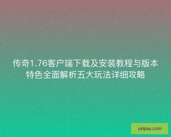 传奇1.76客户端下载及安装教程与版本特色全面解析五大玩法详细攻略