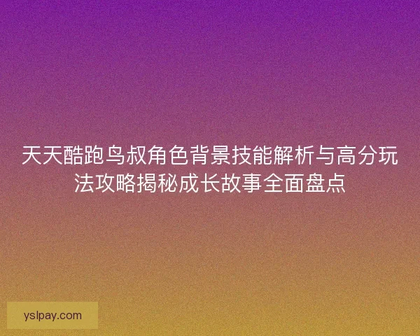 天天酷跑鸟叔角色背景技能解析与高分玩法攻略揭秘成长故事全面盘点