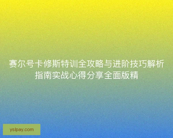 赛尔号卡修斯特训全攻略与进阶技巧解析指南实战心得分享全面版精