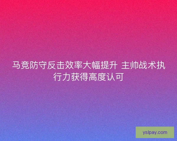 马竞防守反击效率大幅提升 主帅战术执行力获得高度认可