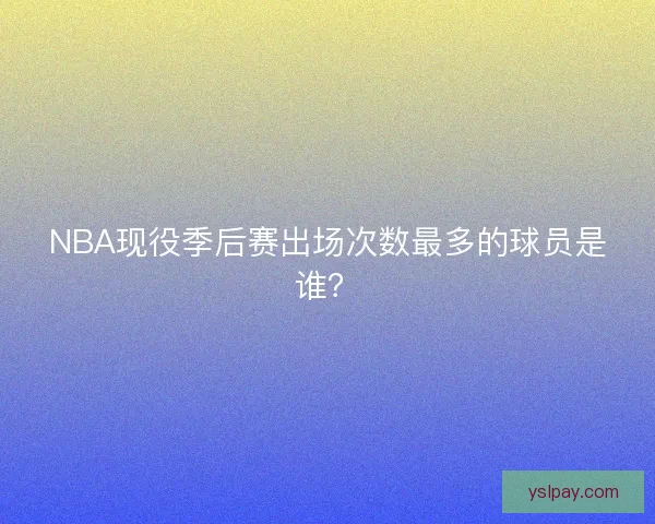 NBA现役季后赛出场次数最多的球员是谁？