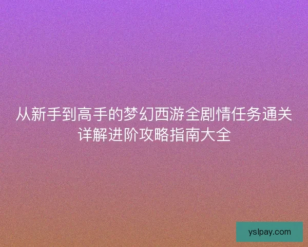 从新手到高手的梦幻西游全剧情任务通关详解进阶攻略指南大全