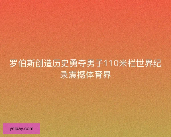 罗伯斯创造历史勇夺男子110米栏世界纪录震撼体育界 罗伯斯创造历史勇夺男子110米栏世界纪录震撼体育界