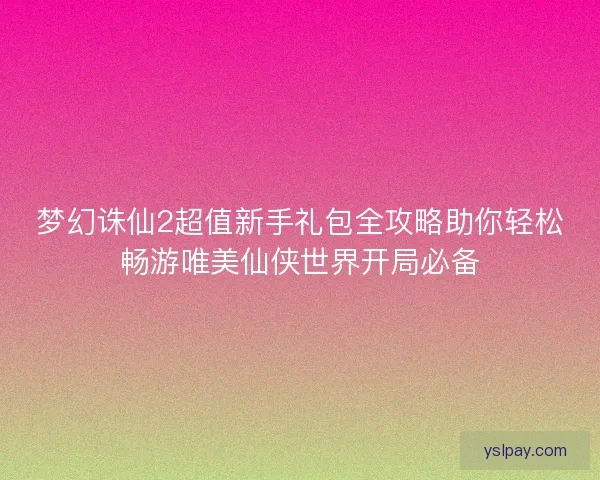 梦幻诛仙2超值新手礼包全攻略助你轻松畅游唯美仙侠世界开局必备