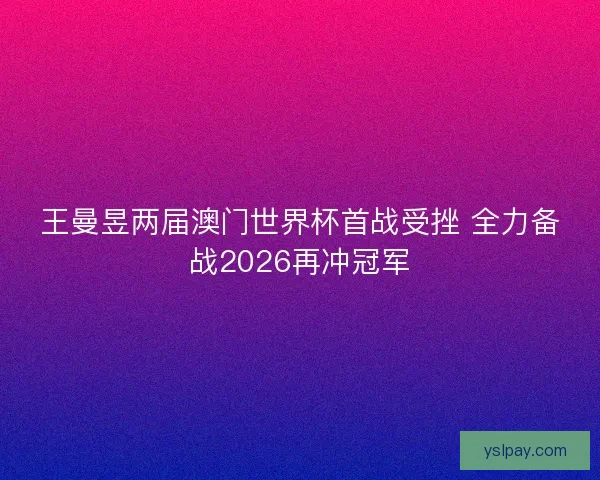 王曼昱两届澳门世界杯首战受挫 全力备战2026再冲冠军