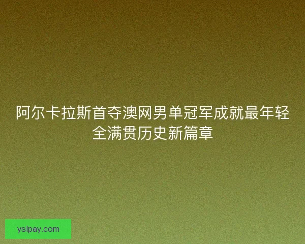 阿尔卡拉斯首夺澳网男单冠军成就最年轻全满贯历史新篇章 阿尔卡拉斯首夺澳网男单冠军成就最年轻全满贯历史新篇章