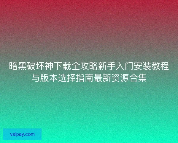暗黑破坏神下载全攻略新手入门安装教程与版本选择指南最新资源合集 暗黑破坏神下载全攻略新手入门安装教程与版本选择指南最新资源合集