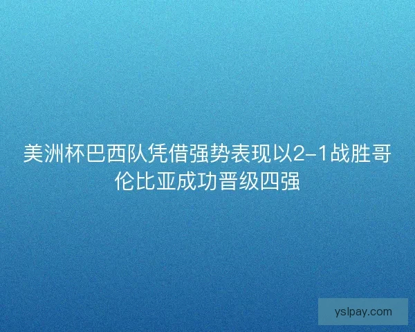 美洲杯巴西队凭借强势表现以2-1战胜哥伦比亚成功晋级四强