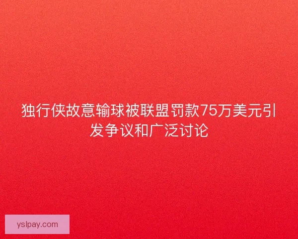 独行侠故意输球被联盟罚款75万美元引发争议和广泛讨论 独行侠故意输球被联盟罚款75万美元引发争议和广泛讨论