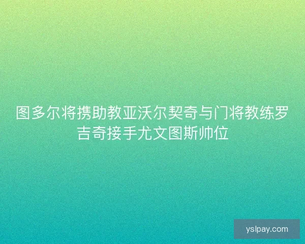 图多尔将携助教亚沃尔契奇与门将教练罗吉奇接手尤文图斯帅位