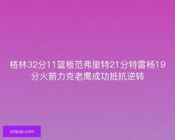格林32分11篮板范弗里特21分特雷杨19分火箭力克老鹰成功抵抗逆转