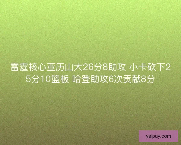 雷霆核心亚历山大26分8助攻 小卡砍下25分10篮板 哈登助攻6次贡献8分