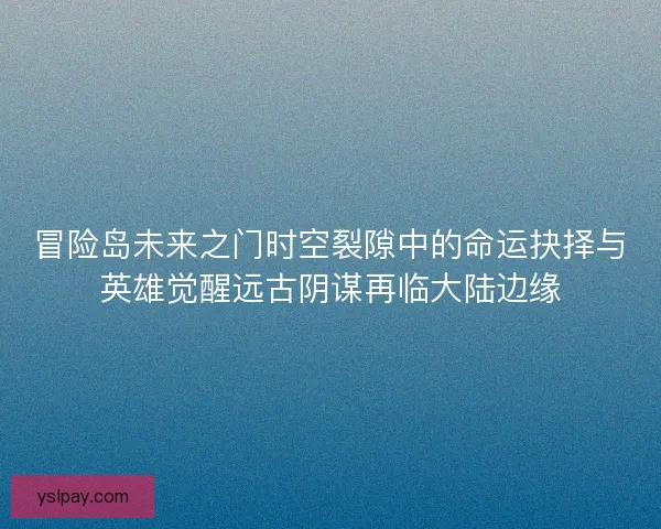 冒险岛未来之门时空裂隙中的命运抉择与英雄觉醒远古阴谋再临大陆边缘