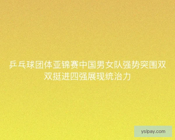 乒乓球团体亚锦赛中国男女队强势突围双双挺进四强展现统治力