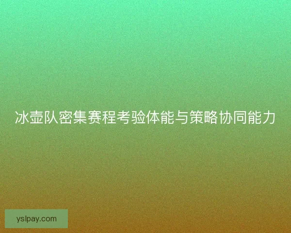 冰壶队密集赛程考验体能与策略协同能力
