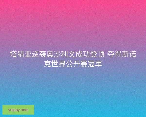 塔猜亚逆袭奥沙利文成功登顶 夺得斯诺克世界公开赛冠军