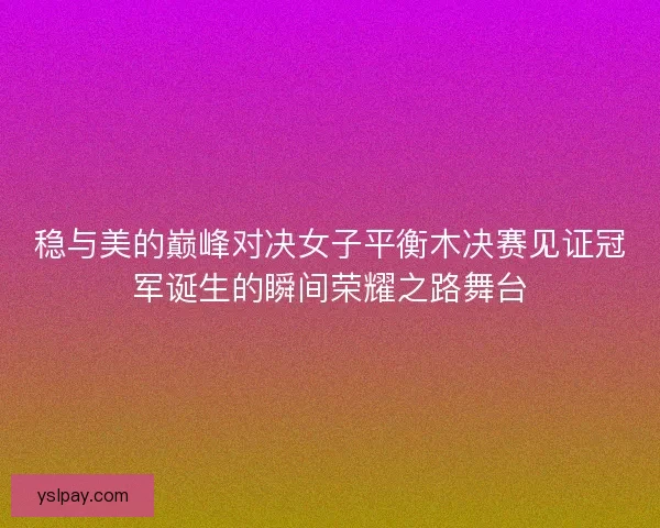稳与美的巅峰对决女子平衡木决赛见证冠军诞生的瞬间荣耀之路舞台 稳与美的巅峰对决女子平衡木决赛见证冠军诞生的瞬间荣耀之路舞台